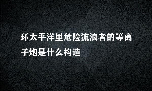 环太平洋里危险流浪者的等离子炮是什么构造