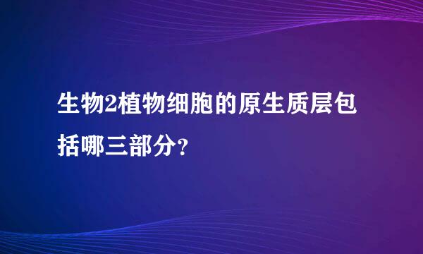 生物2植物细胞的原生质层包括哪三部分？