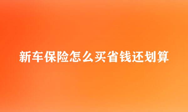 新车保险怎么买省钱还划算