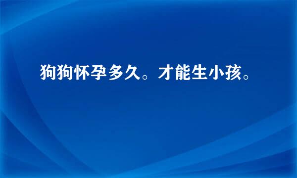 狗狗怀孕多久。才能生小孩。