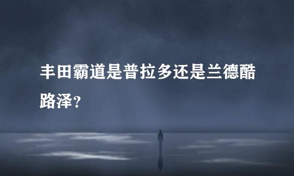 丰田霸道是普拉多还是兰德酷路泽？