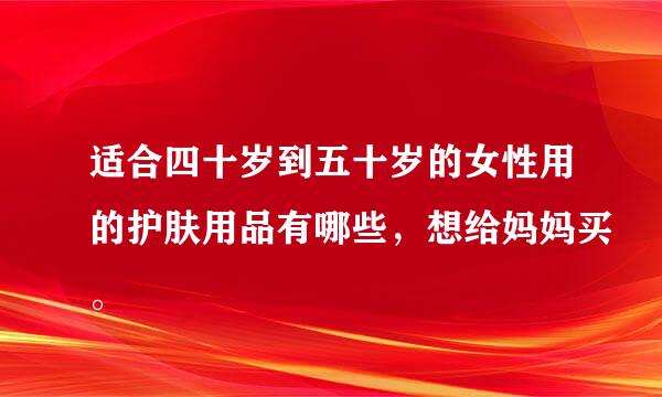 适合四十岁到五十岁的女性用的护肤用品有哪些，想给妈妈买。