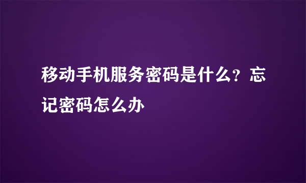 移动手机服务密码是什么？忘记密码怎么办