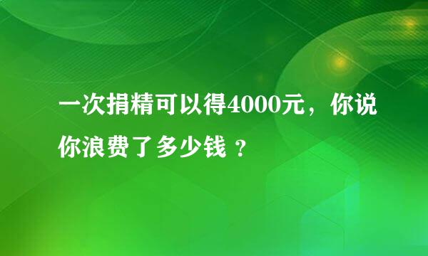 一次捐精可以得4000元，你说你浪费了多少钱 ？