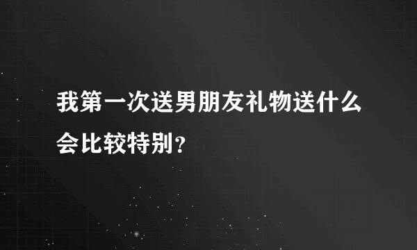 我第一次送男朋友礼物送什么会比较特别？