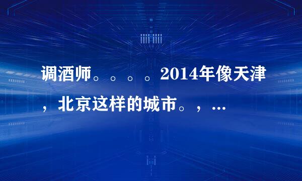 调酒师。。。。2014年像天津，北京这样的城市。，。调酒师一月工资一般多高？？？？