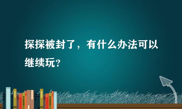 探探被封了，有什么办法可以继续玩？