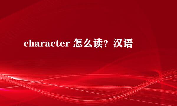 character 怎么读？汉语