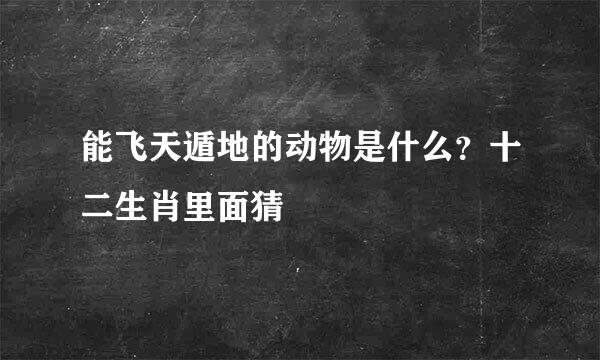 能飞天遁地的动物是什么？十二生肖里面猜