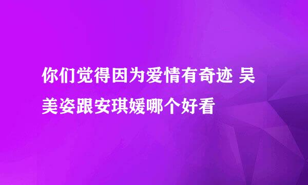 你们觉得因为爱情有奇迹 吴美姿跟安琪媛哪个好看