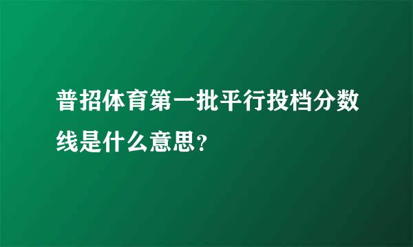 普招体育第一批平行投档分数线是什么意思？