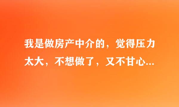 我是做房产中介的，觉得压力太大，不想做了，又不甘心，现在该怎么办？