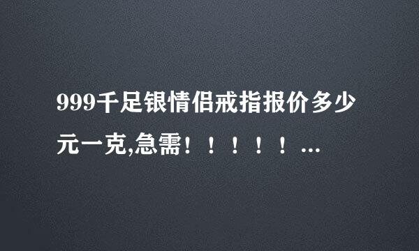 999千足银情侣戒指报价多少元一克,急需！！！！！就要现在2012年的报价。。急需！急需！急需！。。。。