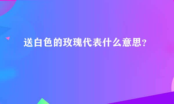 送白色的玫瑰代表什么意思？