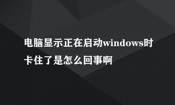 电脑显示正在启动windows时卡住了是怎么回事啊