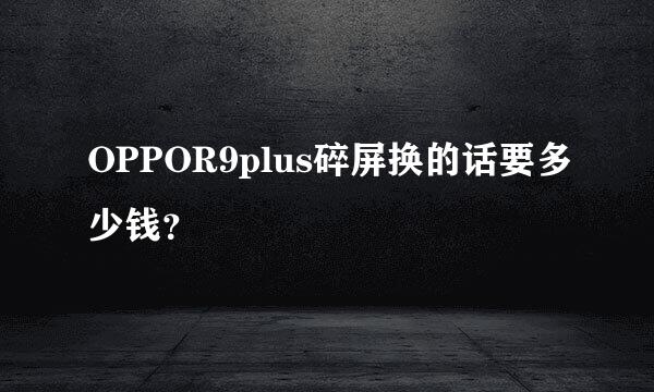 OPPOR9plus碎屏换的话要多少钱？