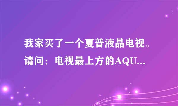 我家买了一个夏普液晶电视。请问：电视最上方的AQUOS是什么意思？？？