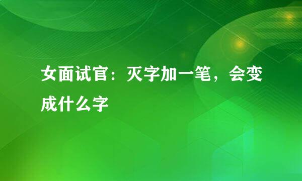 女面试官：灭字加一笔，会变成什么字