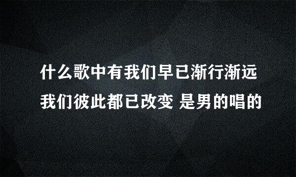 什么歌中有我们早已渐行渐远我们彼此都已改变 是男的唱的