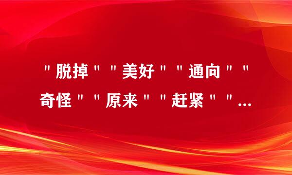 ＂脱掉＂＂美好＂＂通向＂＂奇怪＂＂原来＂＂赶紧＂＂正巧＂的近义词是什么