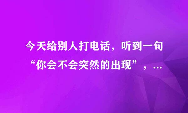 今天给别人打电话，听到一句“你会不会突然的出现”，这是什么歌？