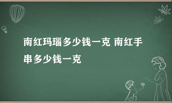 南红玛瑙多少钱一克 南红手串多少钱一克