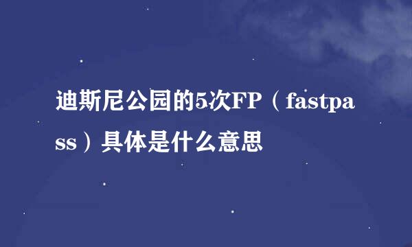 迪斯尼公园的5次FP（fastpass）具体是什么意思