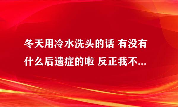 冬天用冷水洗头的话 有没有什么后遗症的啦 反正我不怕冷的就是朋友吓我叫我别洗了