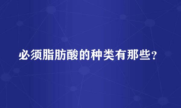 必须脂肪酸的种类有那些？