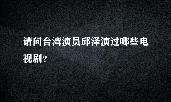 请问台湾演员邱泽演过哪些电视剧？