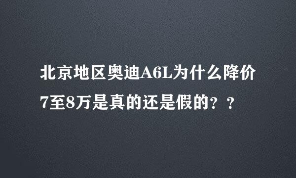 北京地区奥迪A6L为什么降价7至8万是真的还是假的？？