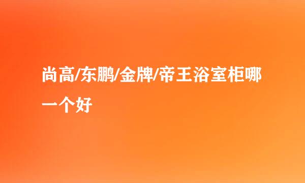 尚高/东鹏/金牌/帝王浴室柜哪一个好