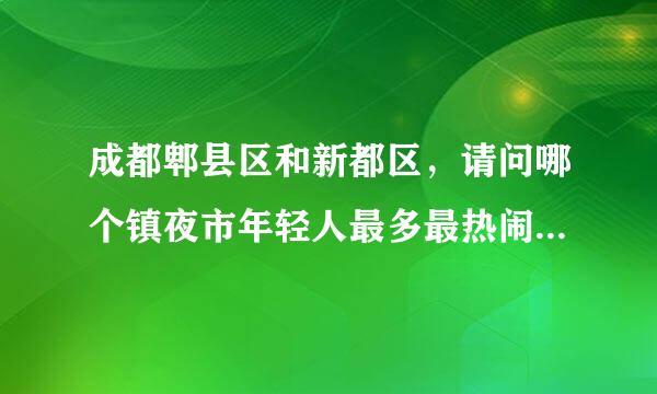 成都郫县区和新都区，请问哪个镇夜市年轻人最多最热闹除了学生。大丰镇郫筒夜市不算。