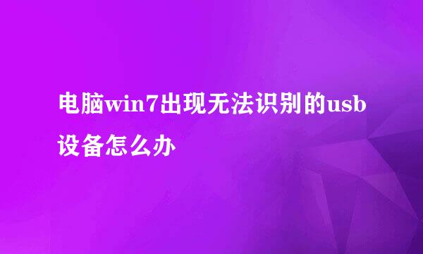 电脑win7出现无法识别的usb设备怎么办