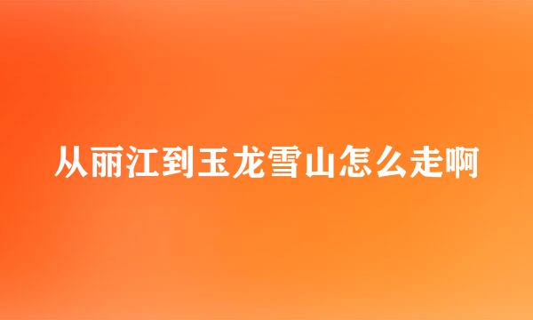 从丽江到玉龙雪山怎么走啊