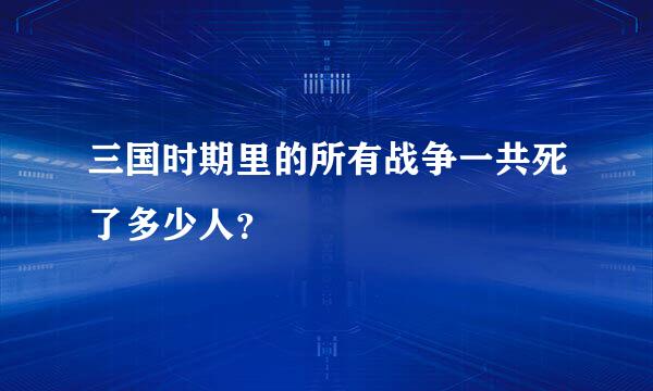 三国时期里的所有战争一共死了多少人？