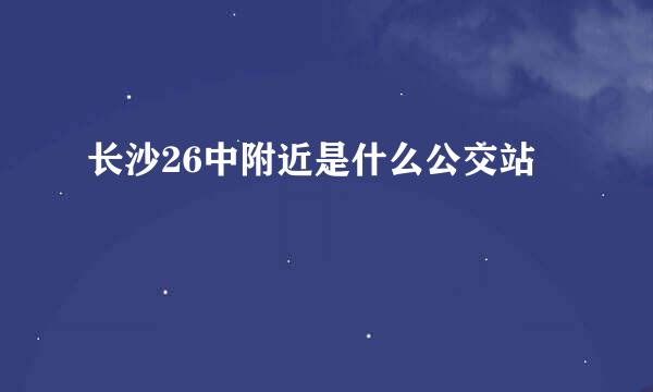 长沙26中附近是什么公交站