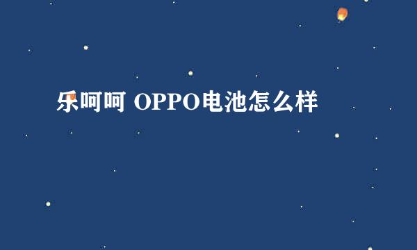 乐呵呵 OPPO电池怎么样