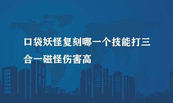 口袋妖怪复刻哪一个技能打三合一磁怪伤害高