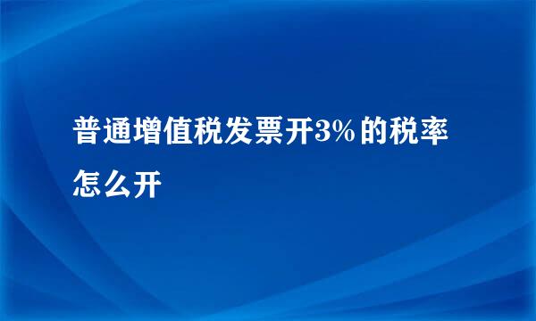 普通增值税发票开3%的税率怎么开