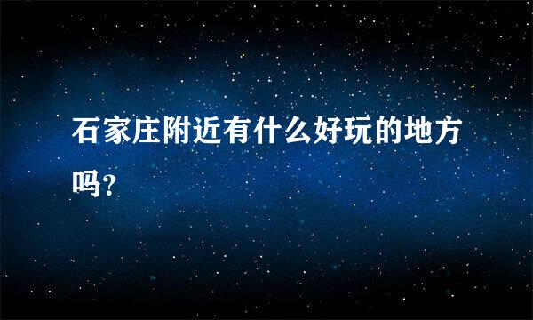 石家庄附近有什么好玩的地方吗？