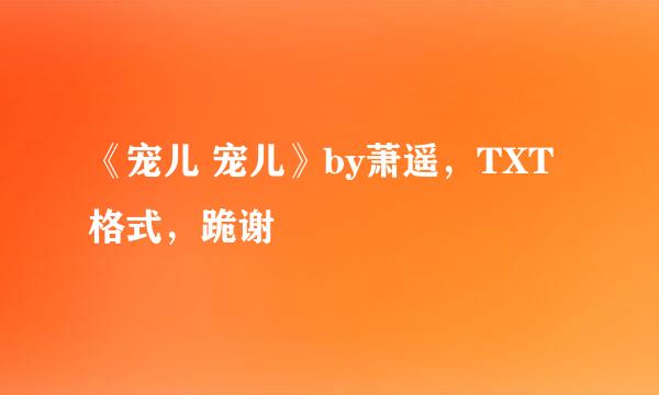 《宠儿 宠儿》by萧遥，TXT格式，跪谢