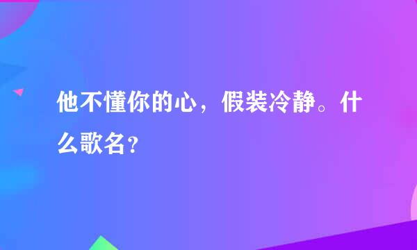 他不懂你的心，假装冷静。什么歌名？