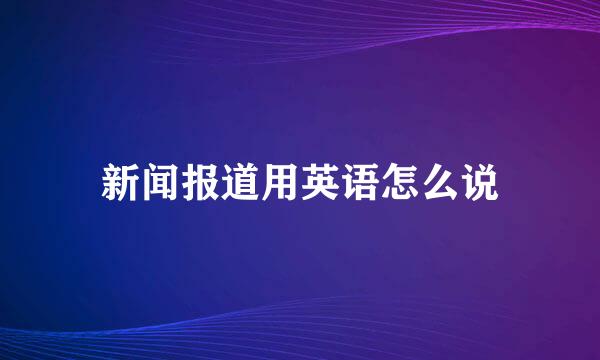 新闻报道用英语怎么说