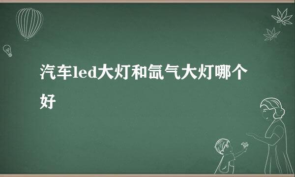 汽车led大灯和氙气大灯哪个好