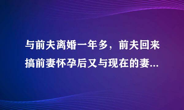 与前夫离婚一年多，前夫回来搞前妻怀孕后又与现在的妻子结婚，这能告他罪吗？