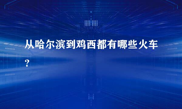 从哈尔滨到鸡西都有哪些火车？