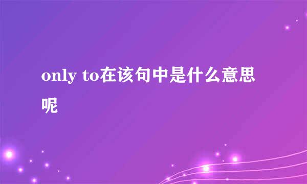 only to在该句中是什么意思呢