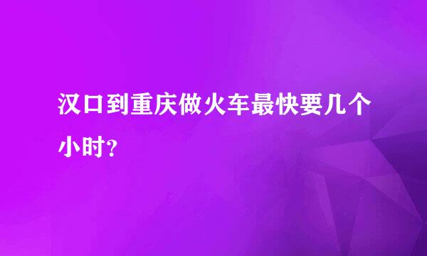 汉口到重庆做火车最快要几个小时？