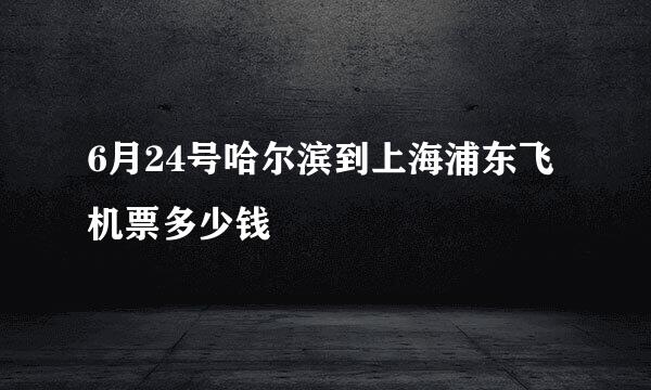 6月24号哈尔滨到上海浦东飞机票多少钱